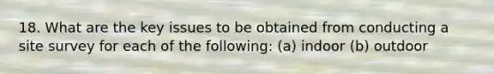 18. What are the key issues to be obtained from conducting a site survey for each of the following: (a) indoor (b) outdoor