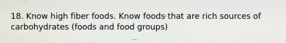 18. Know high fiber foods. Know foods that are rich sources of carbohydrates (foods and food groups)