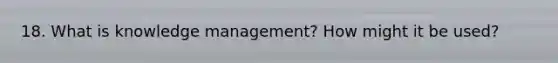 18. What is knowledge management? How might it be used?