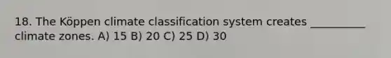 18. The Köppen climate classification system creates __________ climate zones. A) 15 B) 20 C) 25 D) 30