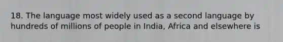 18. The language most widely used as a second language by hundreds of millions of people in India, Africa and elsewhere is