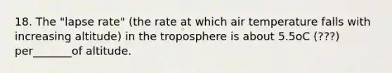 18. The "lapse rate" (the rate at which air temperature falls with increasing altitude) in the troposphere is about 5.5oC (???) per_______of altitude.