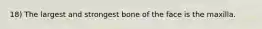 18) The largest and strongest bone of the face is the maxilla.