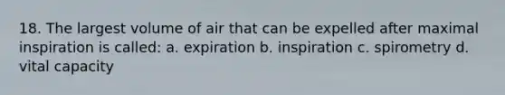 18. The largest volume of air that can be expelled after maximal inspiration is called: a. expiration b. inspiration c. spirometry d. vital capacity