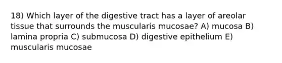 18) Which layer of the digestive tract has a layer of areolar tissue that surrounds the muscularis mucosae? A) mucosa B) lamina propria C) submucosa D) digestive epithelium E) muscularis mucosae