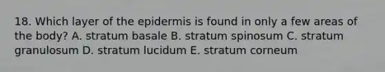 18. Which layer of the epidermis is found in only a few areas of the body? A. stratum basale B. stratum spinosum C. stratum granulosum D. stratum lucidum E. stratum corneum