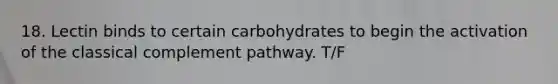 18. Lectin binds to certain carbohydrates to begin the activation of the classical complement pathway. T/F