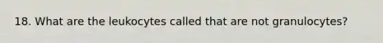 18. What are the leukocytes called that are not granulocytes?