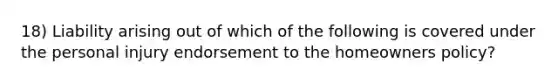 18) Liability arising out of which of the following is covered under the personal injury endorsement to the homeowners policy?