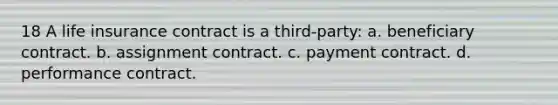 18 A life insurance contract is a third-party: a. beneficiary contract. b. assignment contract. c. payment contract. d. performance contract.