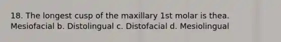 18. The longest cusp of the maxillary 1st molar is thea. Mesiofacial b. Distolingual c. Distofacial d. Mesiolingual