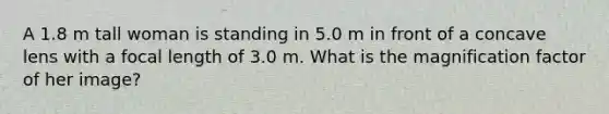 A 1.8 m tall woman is standing in 5.0 m in front of a concave lens with a focal length of 3.0 m. What is the magnification factor of her image?