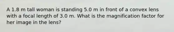 A 1.8 m tall woman is standing 5.0 m in front of a convex lens with a focal length of 3.0 m. What is the magnification factor for her image in the lens?