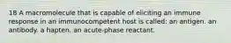 18 A macromolecule that is capable of eliciting an immune response in an immunocompetent host is called: an antigen. an antibody. a hapten. an acute-phase reactant.