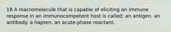 18 A macromolecule that is capable of eliciting an immune response in an immunocompetent host is called: an antigen. an antibody. a hapten. an acute-phase reactant.