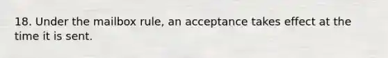 18. Under the mailbox rule, an acceptance takes effect at the time it is sent.​