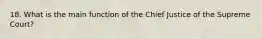 18. What is the main function of the Chief Justice of the Supreme Court?