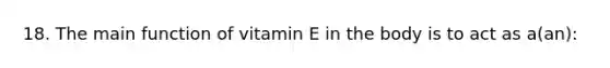 18. The main function of vitamin E in the body is to act as a(an):