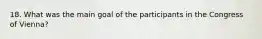 18. What was the main goal of the participants in the Congress of Vienna?