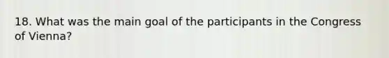 18. What was the main goal of the participants in the Congress of Vienna?