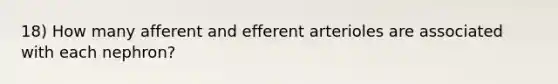 18) How many afferent and efferent arterioles are associated with each nephron?