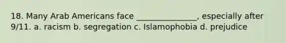 18. Many Arab Americans face _______________, especially after 9/11. a. racism b. segregation c. Islamophobia d. prejudice