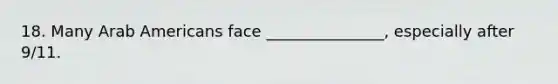 18. Many Arab Americans face _______________, especially after 9/11.
