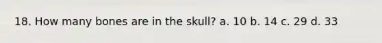 18. How many bones are in the skull? a. 10 b. 14 c. 29 d. 33