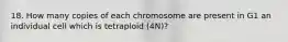 18. How many copies of each chromosome are present in G1 an individual cell which is tetraploid (4N)?