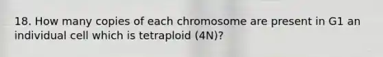 18. How many copies of each chromosome are present in G1 an individual cell which is tetraploid (4N)?