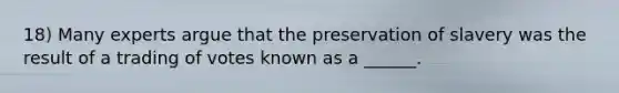 18) Many experts argue that the preservation of slavery was the result of a trading of votes known as a ______.
