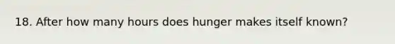 18. After how many hours does hunger makes itself known?