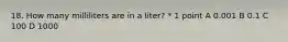 18. How many milliliters are in a liter? * 1 point A 0.001 B 0.1 C 100 D 1000