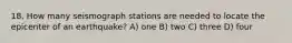 18. How many seismograph stations are needed to locate the epicenter of an earthquake? A) one B) two C) three D) four