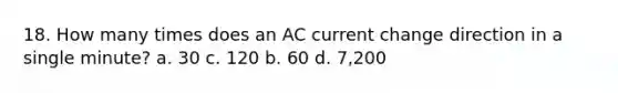 18. How many times does an AC current change direction in a single minute? a. 30 c. 120 b. 60 d. 7,200