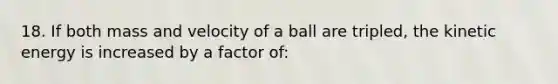 18. If both mass and velocity of a ball are tripled, the kinetic energy is increased by a factor of: