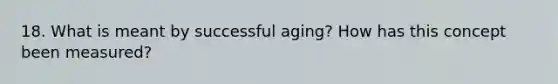 18. What is meant by successful aging? How has this concept been measured?