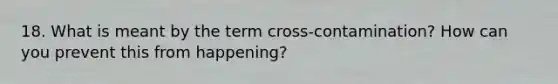 18. What is meant by the term cross-contamination? How can you prevent this from happening?