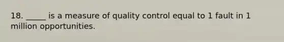 18. _____ is a measure of quality control equal to 1 fault in 1 million opportunities.