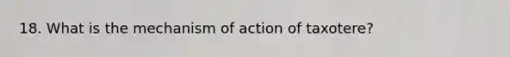 18. What is the mechanism of action of taxotere?