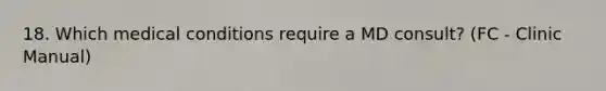 18. Which medical conditions require a MD consult? (FC - Clinic Manual)