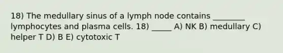 18) The medullary sinus of a lymph node contains ________ lymphocytes and plasma cells. 18) _____ A) NK B) medullary C) helper T D) B E) cytotoxic T