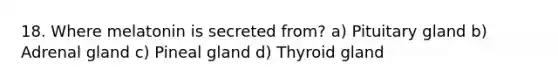 18. Where melatonin is secreted from? a) Pituitary gland b) Adrenal gland c) Pineal gland d) Thyroid gland