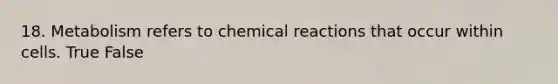 18. Metabolism refers to chemical reactions that occur within cells. True False