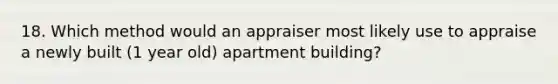 18. Which method would an appraiser most likely use to appraise a newly built (1 year old) apartment building?