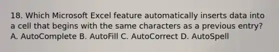 18. Which Microsoft Excel feature automatically inserts data into a cell that begins with the same characters as a previous entry? A. AutoComplete B. AutoFill C. AutoCorrect D. AutoSpell