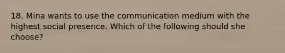 18. Mina wants to use the communication medium with the highest social presence. Which of the following should she choose?