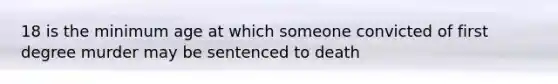 18 is the minimum age at which someone convicted of first degree murder may be sentenced to death