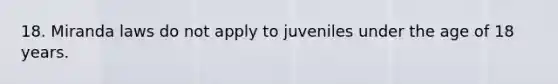 18. Miranda laws do not apply to juveniles under the age of 18 years.​