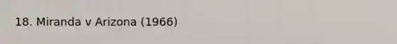 18. Miranda v Arizona (1966)
